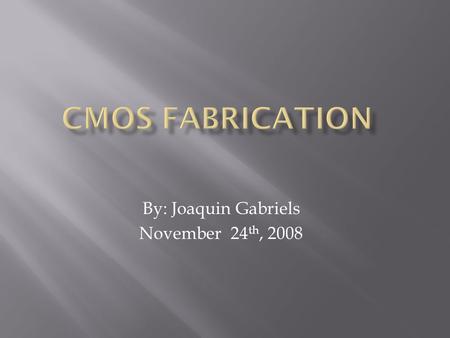 By: Joaquin Gabriels November 24 th, 2008.  Overview of CMOS  CMOS Fabrication Process Overview  CMOS Fabrication Process  Problems with Current CMOS.