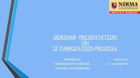 SEMINAR PRESENTATION ON IC FABRICATION PROCESS PREPARED BY: GUIDED BY: VAIBHAV RAJPUT(12BEC102) Dr. USHA MEHTA SOURABH JAIN(12BEC098)