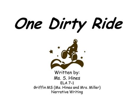 One Dirty Ride Written by: Ms. S. Hines ELA 7-1 Griffin MS (Ms. Hines and Mrs. Miller) Narrative Writing.