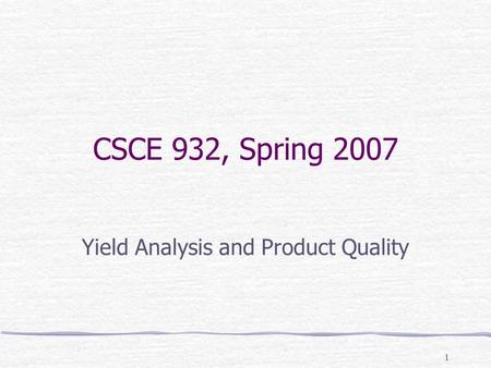 1 CSCE 932, Spring 2007 Yield Analysis and Product Quality.