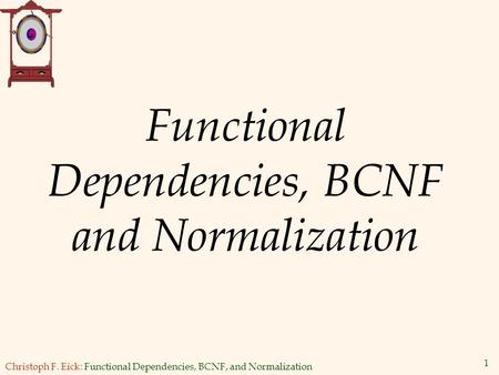 Christoph F. Eick: Functional Dependencies, BCNF, and Normalization 1 Functional Dependencies, BCNF and Normalization.