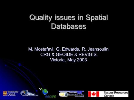 Quality issues in Spatial Databases M. Mostafavi, G. Edwards, R. Jeansoulin CRG & GEOIDE & REVIGIS Victoria, May 2003.