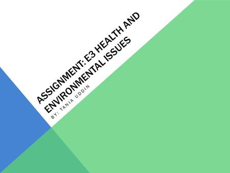 ASSIGNMENT: E3 HEALTH AND ENVIRONMENTAL ISSUES BY: TANIA UDDIN.