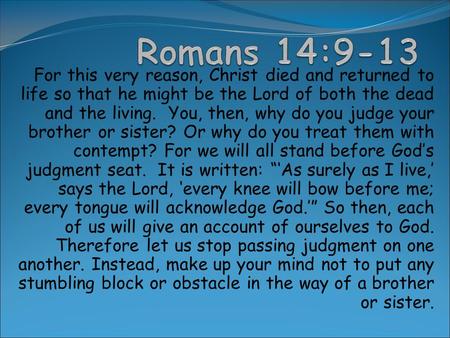 For this very reason, Christ died and returned to life so that he might be the Lord of both the dead and the living. You, then, why do you judge your brother.