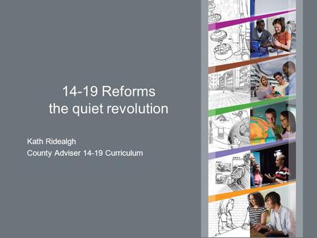 14-19 Reforms the quiet revolution Kath Ridealgh County Adviser 14-19 Curriculum.