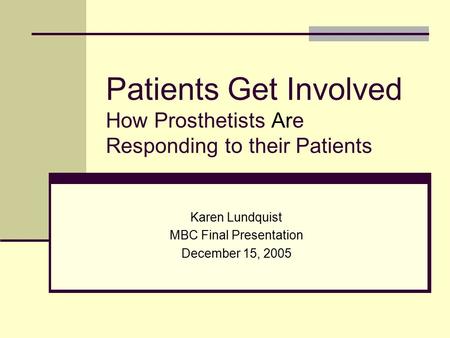 Patients Get Involved How Prosthetists Are Responding to their Patients Karen Lundquist MBC Final Presentation December 15, 2005.