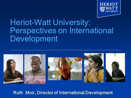 Heriot-Watt University: Perspectives on International Development Ruth Moir, Director of International Development.