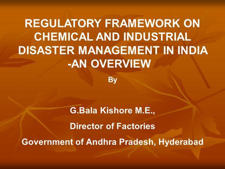 REGULATORY FRAMEWORK ON CHEMICAL AND INDUSTRIAL DISASTER MANAGEMENT IN INDIA -AN OVERVIEW By G.Bala Kishore M.E., Director of Factories Government of Andhra.