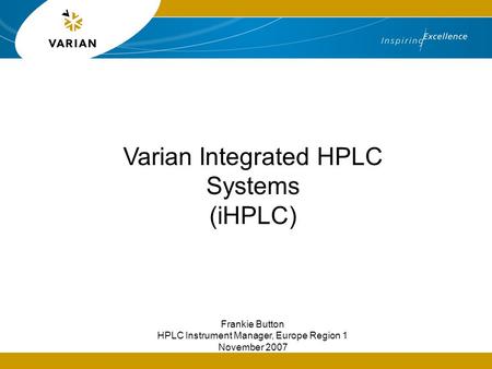 Varian Integrated HPLC Systems (iHPLC) Frankie Button HPLC Instrument Manager, Europe Region 1 November 2007.