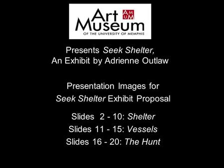 Presents Seek Shelter, An Exhibit by Adrienne Outlaw Presentation Images for Seek Shelter Exhibit Proposal Slides 2 - 10: Shelter Slides 11 - 15: Vessels.