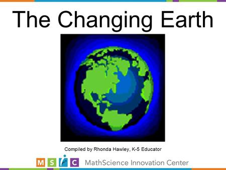 The Changing Earth Compiled by Rhonda Hawley, K-5 Educator.