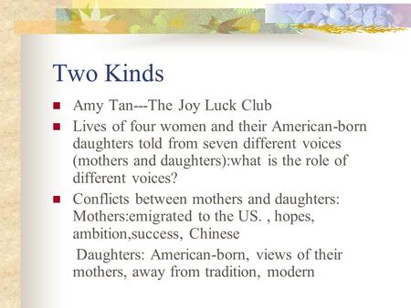 Two Kinds Amy Tan---The Joy Luck Club Lives of four women and their American-born daughters told from seven different voices (mothers and daughters):what.