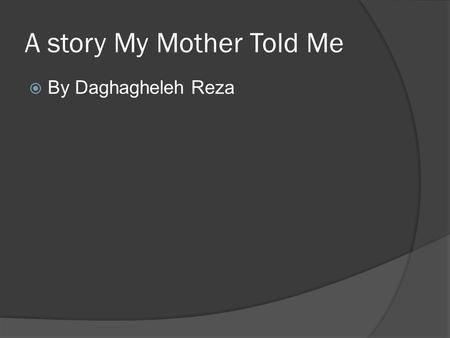 A story My Mother Told Me  By Daghagheleh Reza. My presentation  Introduction  Iran, Ahwaz  Mother  The story  Characters  Setting (where and when.