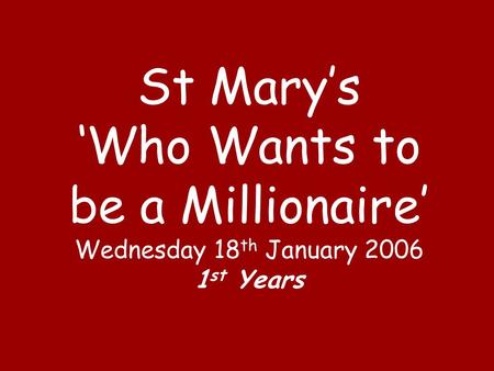 St Mary’s ‘Who Wants to be a Millionaire’ Wednesday 18 th January 2006 1 st Years.