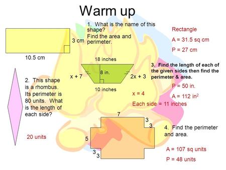 Warm up 1. What is the name of this shape? Find the area and perimeter. Rectangle A = 31.5 sq cm P = 27 cm 3 cm 10.5 cm 2. This shape is a rhombus. Its.