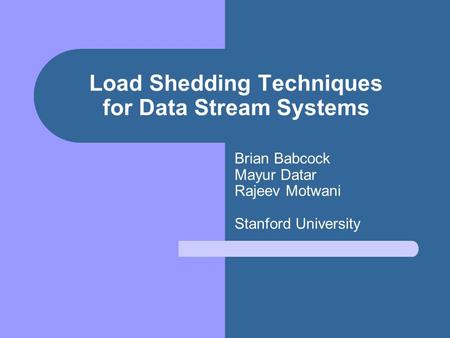 Load Shedding Techniques for Data Stream Systems Brian Babcock Mayur Datar Rajeev Motwani Stanford University.