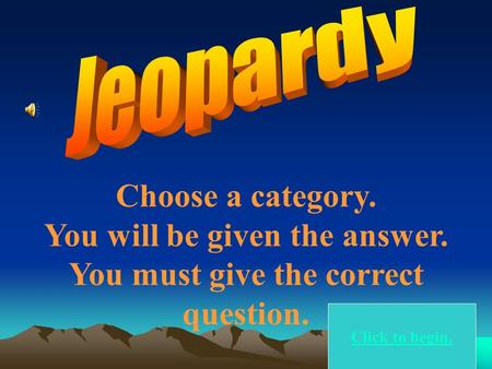 Choose a category. You will be given the answer. You must give the correct question. Click to begin.