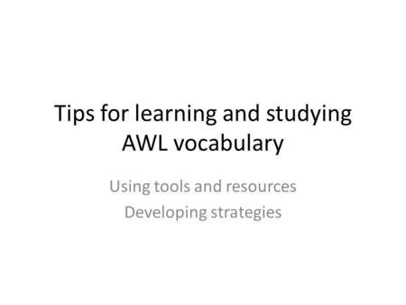 Tips for learning and studying AWL vocabulary Using tools and resources Developing strategies.