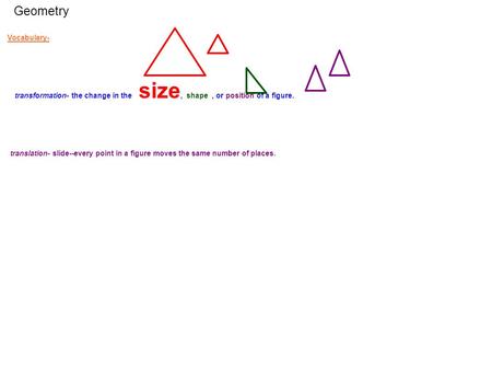 Geometry Vocabulary- transformation- the change in the size, shape, or position of a figure. translation- slide--every point in a figure moves the same.