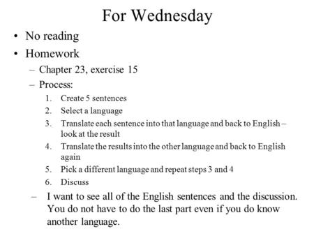 For Wednesday No reading Homework –Chapter 23, exercise 15 –Process: 1.Create 5 sentences 2.Select a language 3.Translate each sentence into that language.