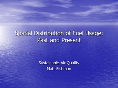 Spatial Distribution of Fuel Usage: Past and Present Sustainable Air Quality Matt Fishman.