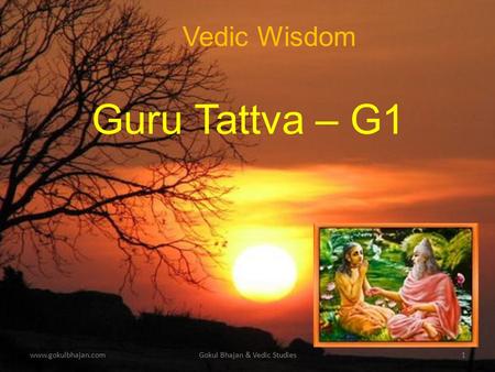 www.gokulbhajan.comGokul Bhajan & Vedic Studies1 Vedic Wisdom Guru Tattva – G1.