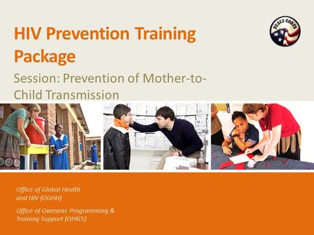 Office of Global Health and HIV (OGHH) Office of Overseas Programming & Training Support (OPATS) HIV Prevention Training Package Session: Prevention of.