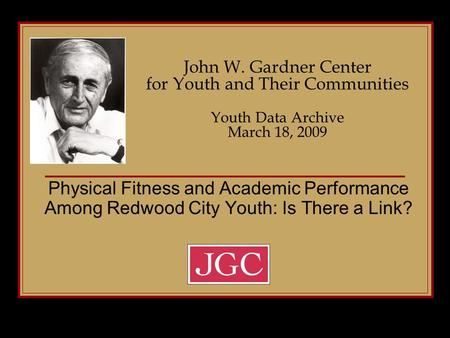 John W. Gardner Center for Youth and Their Communities Youth Data Archive March 18, 2009 Physical Fitness and Academic Performance Among Redwood City Youth: