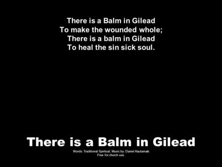 There is a Balm in Gilead Words: Traditional Spiritual; Music by: Daniel Hautamaki Free for church use. There is a Balm in Gilead To make the wounded whole;