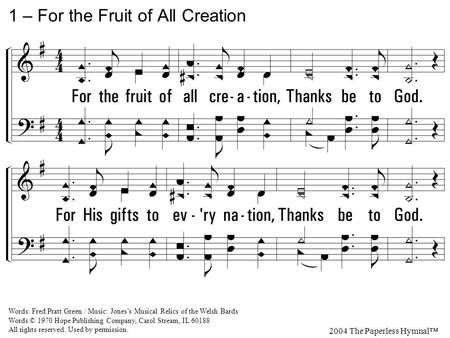 1. For the fruit of all creation, Thanks be to God. For His gifts to every nation, Thanks be to God. For the plowing, sowing, reaping, Silent growth while.