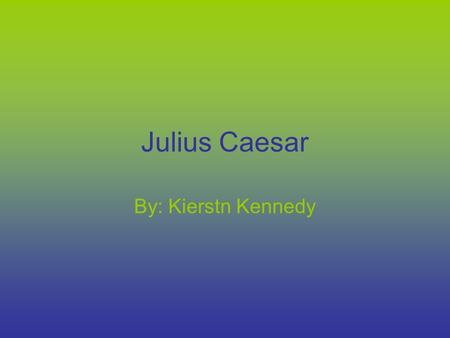 Julius Caesar By: Kierstn Kennedy. Julius Caesar Julius was born 100bce His father had died when he was 15 after he had to better himself.