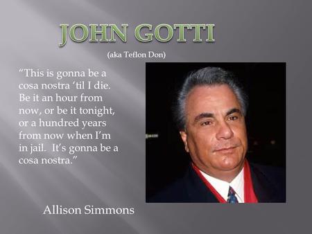 Allison Simmons (aka Teflon Don) “This is gonna be a cosa nostra ‘til I die. Be it an hour from now, or be it tonight, or a hundred years from now when.