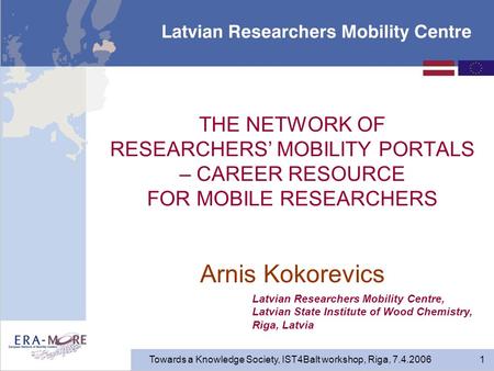 Towards a Knowledge Society, IST4Balt workshop, Riga, 7.4.2006 1 THE NETWORK OF RESEARCHERS’ MOBILITY PORTALS – CAREER RESOURCE FOR MOBILE RESEARCHERS.