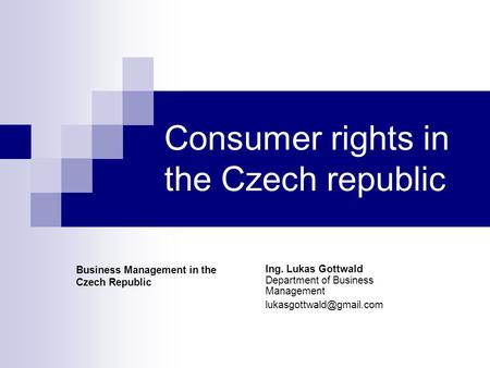 Consumer rights in the Czech republic Ing. Lukas Gottwald Department of Business Management Business Management in the Czech Republic.