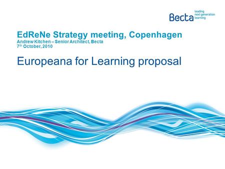 EdReNe Strategy meeting, Copenhagen Andrew Kitchen – Senior Architect, Becta 7 th October, 2010 Europeana for Learning proposal.