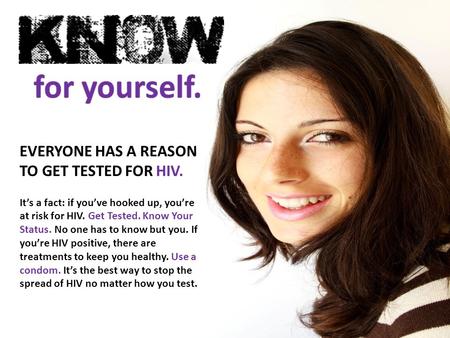 EVERYONE HAS A REASON TO GET TESTED FOR HIV. It’s a fact: if you’ve hooked up, you’re at risk for HIV. Get Tested. Know Your Status. No one has to know.