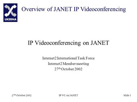 Overview of JANET IP Videoconferencing 27 th October 2002IP VC on JANETSlide 1 IP Videoconferencing on JANET Internet2 International Task Force Internet2.