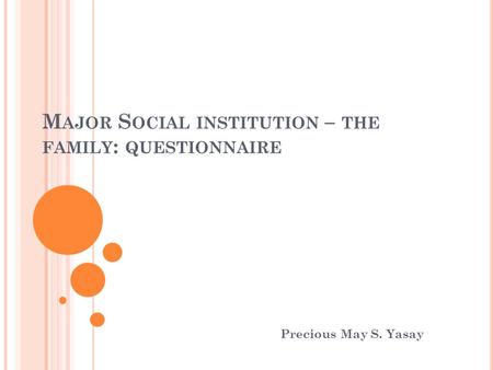 M AJOR S OCIAL INSTITUTION – THE FAMILY : QUESTIONNAIRE Precious May S. Yasay.