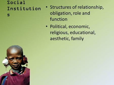 Social Institution s Structures of relationship, obligation, role and function Political, economic, religious, educational, aesthetic, family.