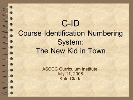 C-ID Course Identification Numbering System: The New Kid in Town ASCCC Curriculum Institute July 11, 2008 Kate Clark.