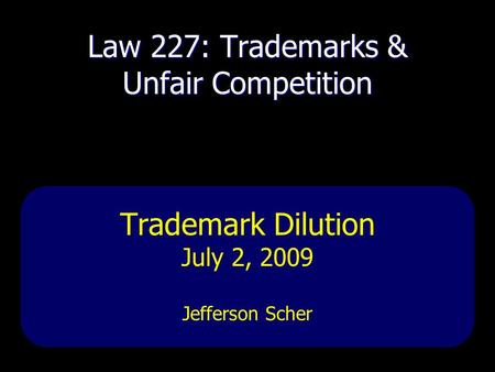 Law 227: Trademarks & Unfair Competition Trademark Dilution July 2, 2009 Jefferson Scher.