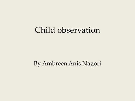 Child observation By Ambreen Anis Nagori. Today we will:  Observation  The observed child  Challenges  Difficulties  Strategies.