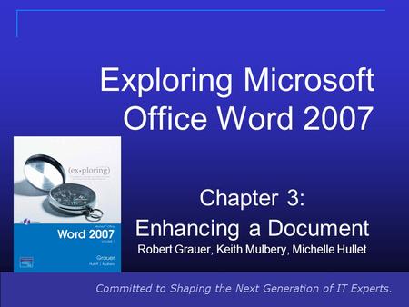 Committed to Shaping the Next Generation of IT Experts. Exploring Microsoft Office Word 2007 Chapter 3: Enhancing a Document Robert Grauer, Keith Mulbery,