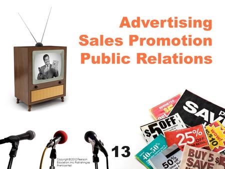 Advertising Sales Promotion Public Relations Copyright © 2012 Pearson Education, Inc. Publishing as Prentice Hall 13.