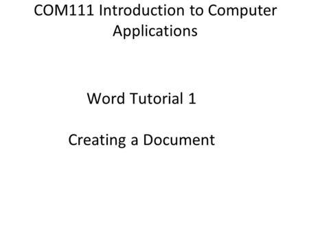 COMPREHENSIVE Word Tutorial 1 Creating a Document COM111 Introduction to Computer Applications.