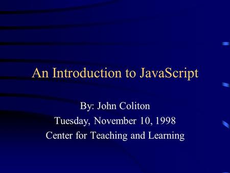 An Introduction to JavaScript By: John Coliton Tuesday, November 10, 1998 Center for Teaching and Learning.