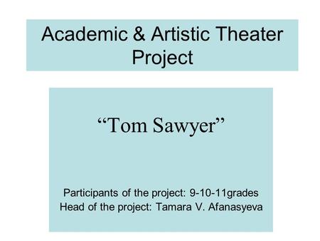 Academic & Artistic Theater Project “Tom Sawyer” Participants of the project: 9-10-11grades Head of the project: Tamara V. Afanasyeva.