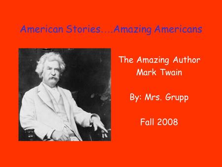 American Stories ….Amazing Americans The Amazing Author Mark Twain By: Mrs. Grupp Fall 2008.