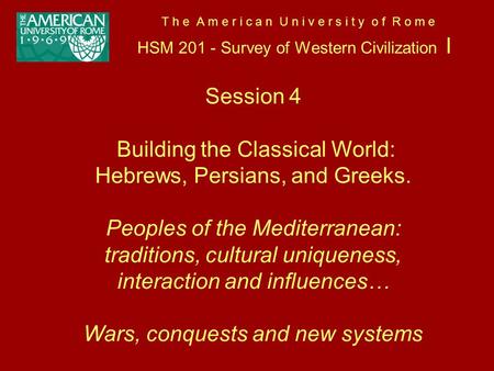 T h e A m e r i c a n U n i v e r s i t y o f R o m e HSM 201 - Survey of Western Civilization I Session 4 Building the Classical World: Hebrews, Persians,