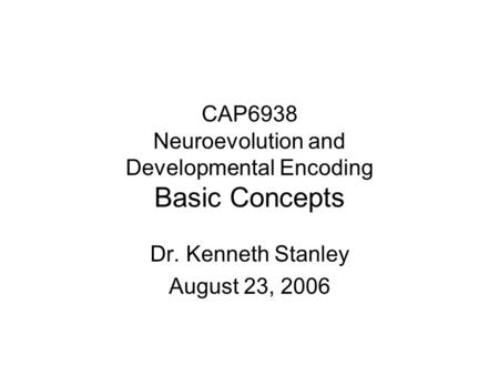 CAP6938 Neuroevolution and Developmental Encoding Basic Concepts Dr. Kenneth Stanley August 23, 2006.